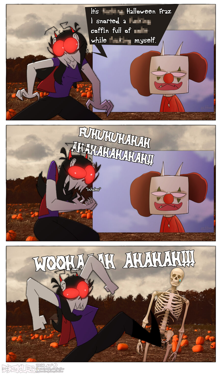 A 3 panel comic: In the first panel Cassie, a zombie girl, comes in and say to a PNG of Fraz in a clown costume 'It's [FLIPPING] Halloween Fraz! I snorted a [FLIPPING] coffin full of [COCA-COLA] while [FLIPPING] myself' She then proceeds to laugh maniacally in the second panel and kicks the pelvis of the Fraz PNG that just turned into a skeleton PNG in the third panel.